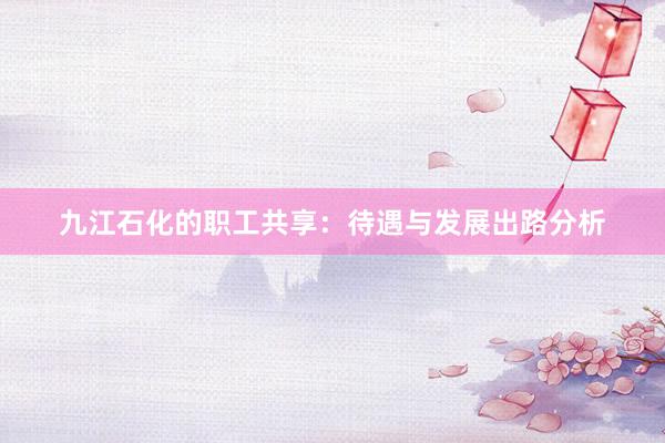 九江石化的职工共享：待遇与发展出路分析