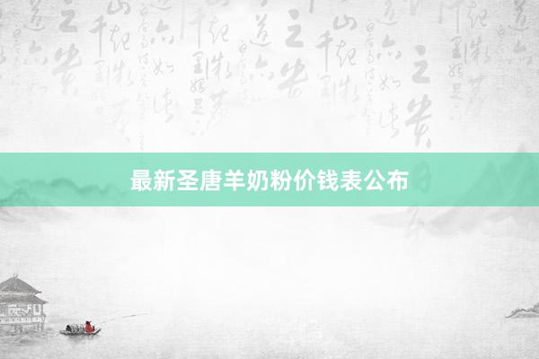 最新圣唐羊奶粉价钱表公布