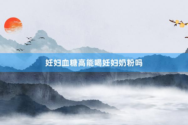 妊妇血糖高能喝妊妇奶粉吗