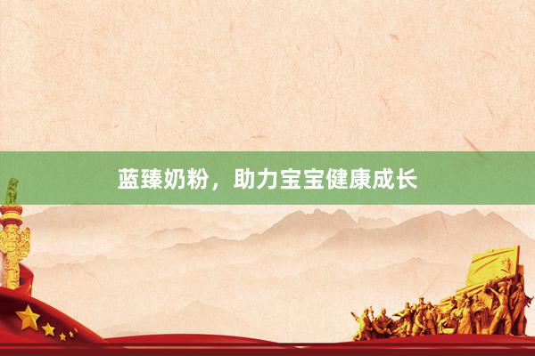 蓝臻奶粉，助力宝宝健康成长