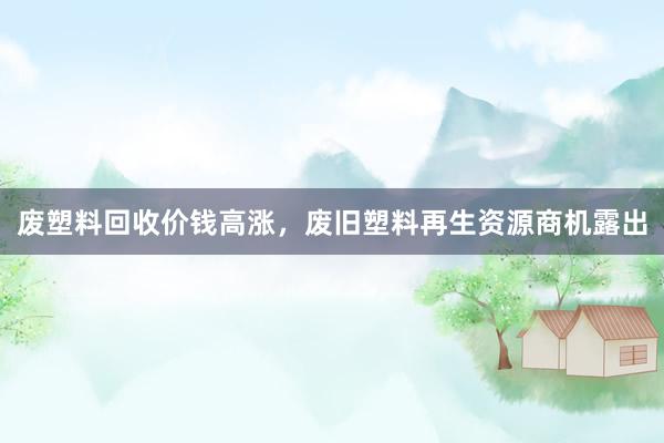 废塑料回收价钱高涨，废旧塑料再生资源商机露出