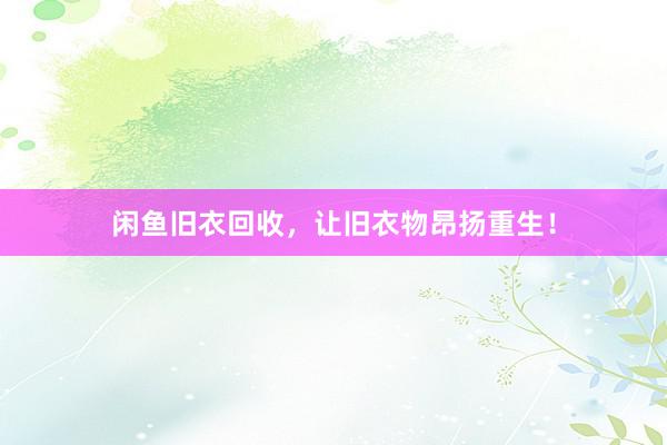 闲鱼旧衣回收，让旧衣物昂扬重生！