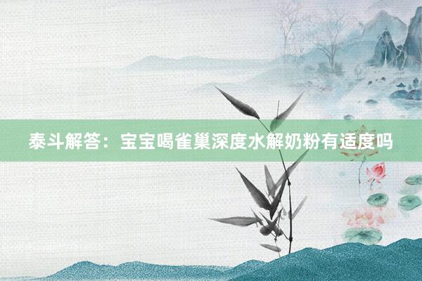 泰斗解答：宝宝喝雀巢深度水解奶粉有适度吗