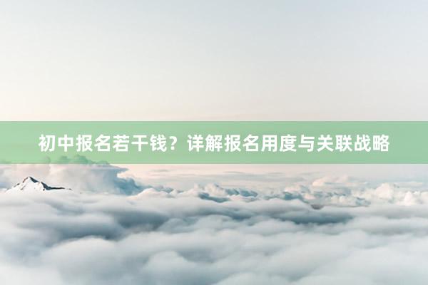 初中报名若干钱？详解报名用度与关联战略