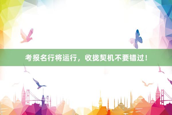 考报名行将运行，收拢契机不要错过！