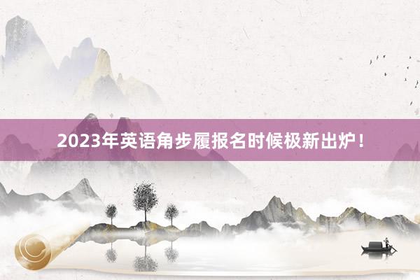2023年英语角步履报名时候极新出炉！