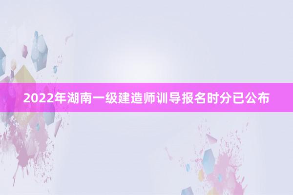 2022年湖南一级建造师训导报名时分已公布