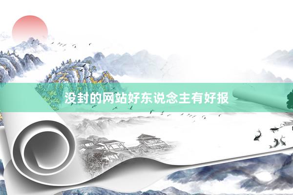没封的网站好东说念主有好报