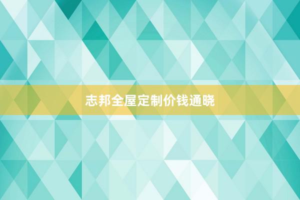 志邦全屋定制价钱通晓
