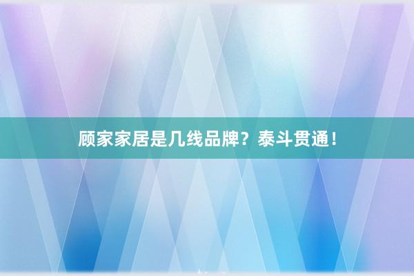 顾家家居是几线品牌？泰斗贯通！