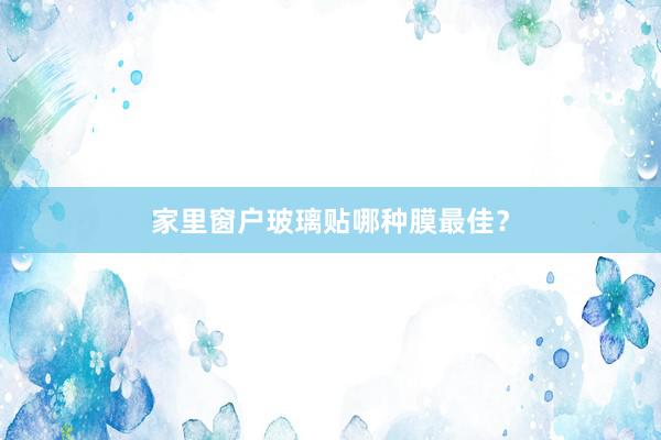 家里窗户玻璃贴哪种膜最佳？