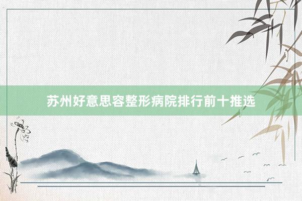 苏州好意思容整形病院排行前十推选