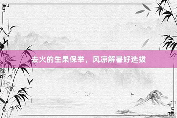 去火的生果保举，风凉解暑好选拔