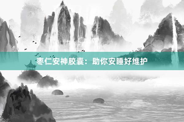 枣仁安神胶囊：助你安睡好维护